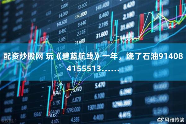 配资炒股网 玩《碧蓝航线》一年，烧了石油914084155513……