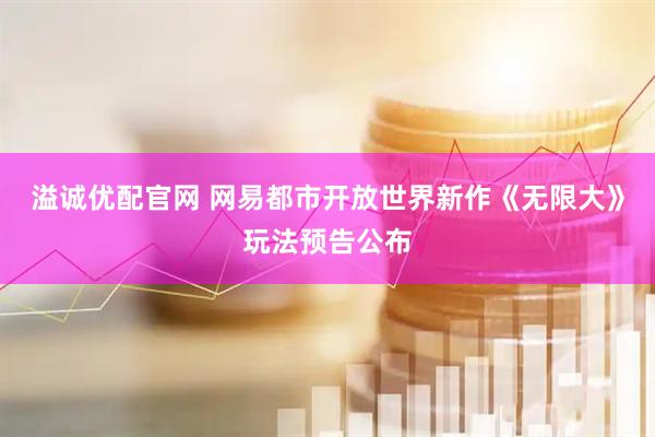 溢诚优配官网 网易都市开放世界新作《无限大》玩法预告公布