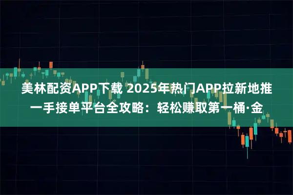 美林配资APP下载 2025年热门APP拉新地推一手接单平台全攻略：轻松赚取第一桶·金