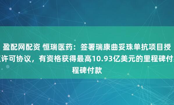 盈配网配资 恒瑞医药:签署瑞康曲妥珠单抗项目授权许可协议,有资格获得最高10.93亿美元的里程碑付款