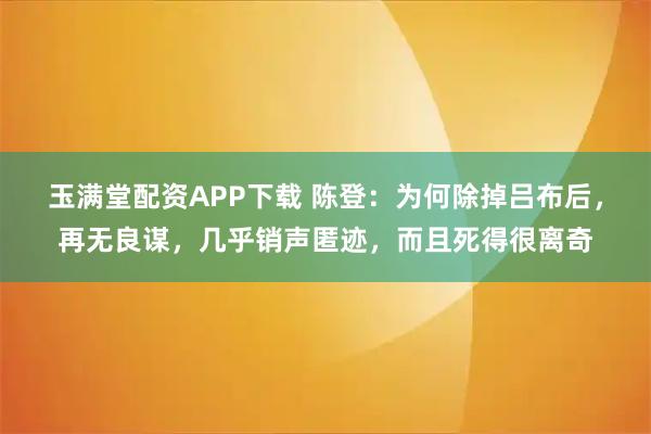 玉满堂配资APP下载 陈登：为何除掉吕布后，再无良谋，几乎销声匿迹，而且死得很离奇