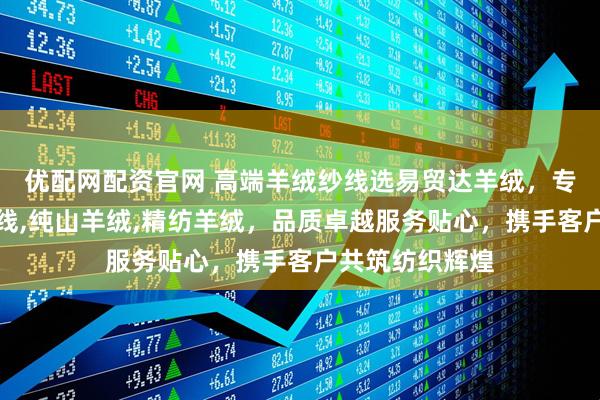 优配网配资官网 高端羊绒纱线选易贸达羊绒，专注真丝羊绒纱线,纯山羊绒,精纺羊绒，品质卓越服务贴心，携手客户共筑纺织辉煌