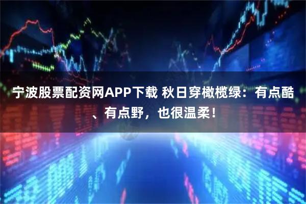 宁波股票配资网APP下载 秋日穿橄榄绿：有点酷、有点野，也很温柔！