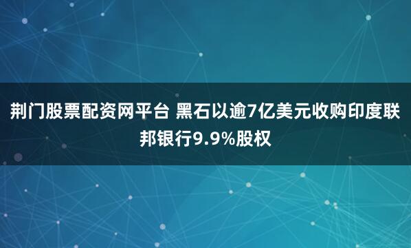 荆门股票配资网平台 黑石以逾7亿美元收购印度联邦银行9.9%股权