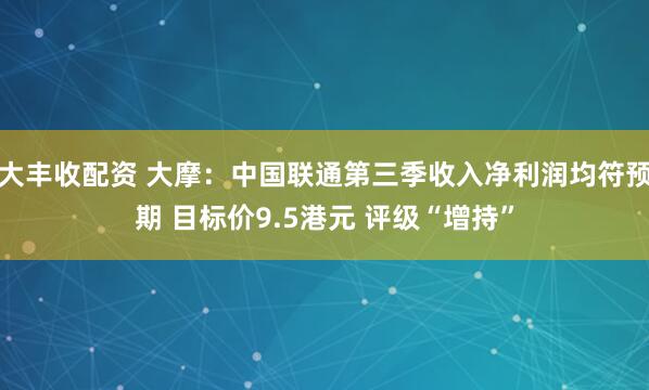 大丰收配资 大摩：中国联通第三季收入净利润均符预期 目标价9.5港元 评级“增持”