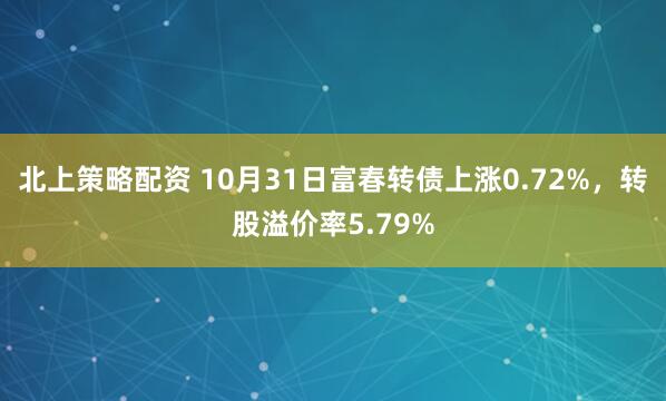 北上策略配资 10月31日富春转债上涨0.72%，转股溢价率5.79%