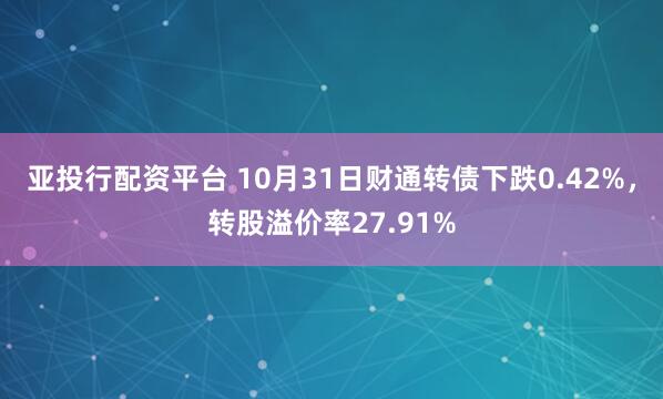 亚投行配资平台 10月31日财通转债下跌0.42%，转股溢价率27.91%