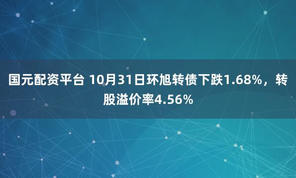 国元配资平台 10月31日环旭转债下跌1.68%，转股溢价率4.56%