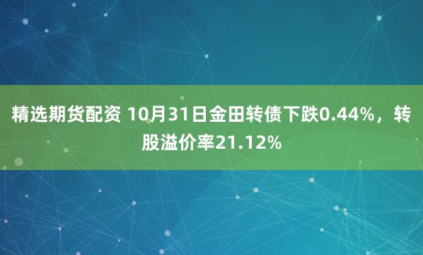 精选期货配资 10月31日金田转债下跌0.44%，转股溢价率21.12%