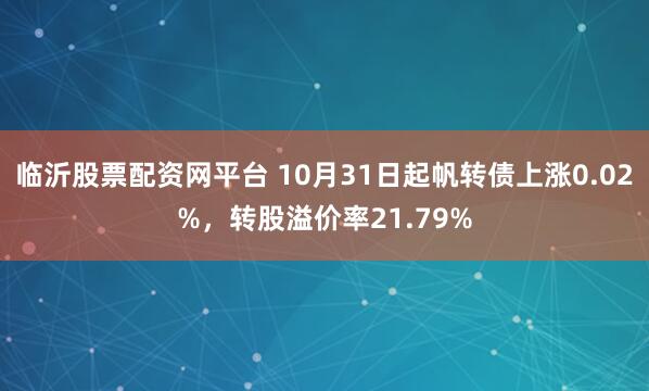 临沂股票配资网平台 10月31日起帆转债上涨0.02%，转股溢价率21.79%