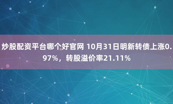 炒股配资平台哪个好官网 10月31日明新转债上涨0.97%，转股溢价率21.11%