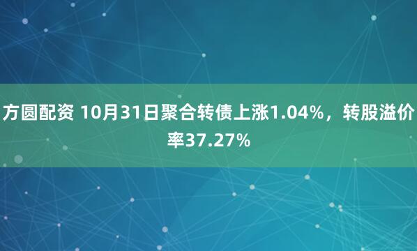 方圆配资 10月31日聚合转债上涨1.04%，转股溢价率37.27%