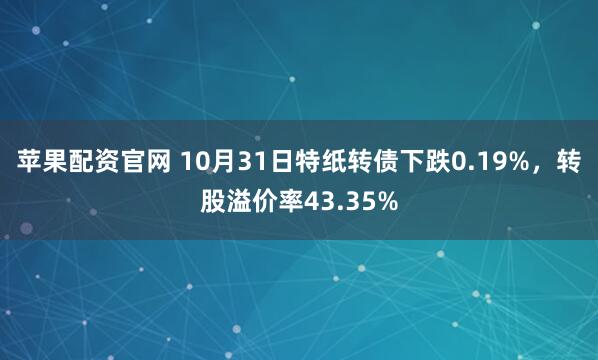 苹果配资官网 10月31日特纸转债下跌0.19%，转股溢价率43.35%