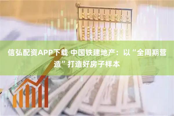 信弘配资APP下载 中国铁建地产：以“全周期营造”打造好房子样本