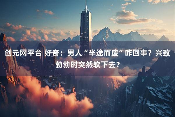 创元网平台 好奇：男人“半途而废”咋回事？兴致勃勃时突然软下去？