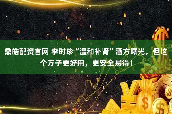 鼎皓配资官网 李时珍“温和补肾”酒方曝光，但这个方子更好用，更安全易得！