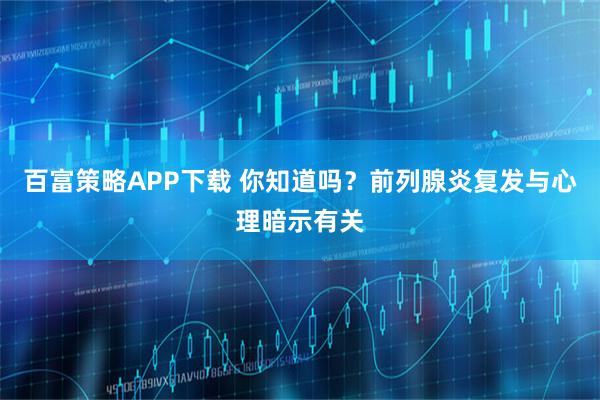 百富策略APP下载 你知道吗？前列腺炎复发与心理暗示有关
