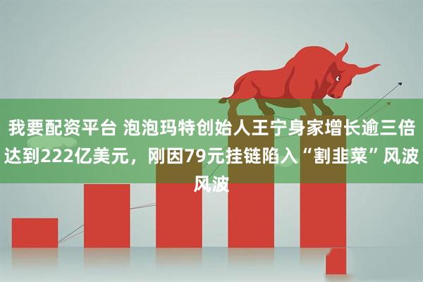 我要配资平台 泡泡玛特创始人王宁身家增长逾三倍达到222亿美元，刚因79元挂链陷入“割韭菜”风波