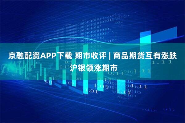 京融配资APP下载 期市收评 | 商品期货互有涨跌 沪银领涨期市
