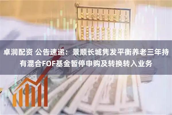 卓润配资 公告速递：景顺长城隽发平衡养老三年持有混合FOF基金暂停申购及转换转入业务