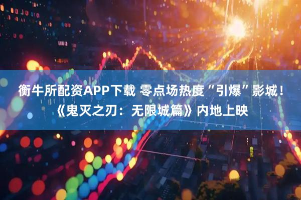 衡牛所配资APP下载 零点场热度“引爆”影城！《鬼灭之刃：无限城篇》内地上映