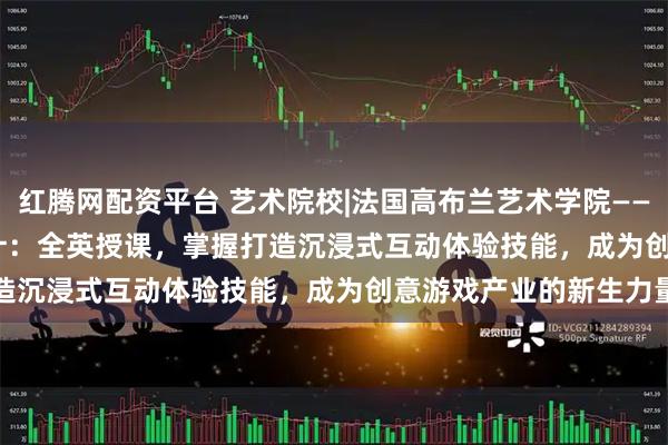 红腾网配资平台 艺术院校|法国高布兰艺术学院——Video Game 游戏设计：全英授课，掌握打造沉浸式互动体验技能，成为创意游戏产业的新生力量