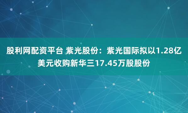 股利网配资平台 紫光股份：紫光国际拟以1.28亿美元收购新华三17.45万股股份
