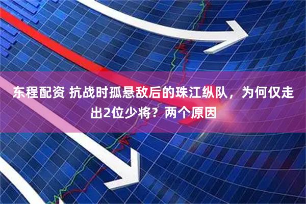 东程配资 抗战时孤悬敌后的珠江纵队，为何仅走出2位少将？两个原因