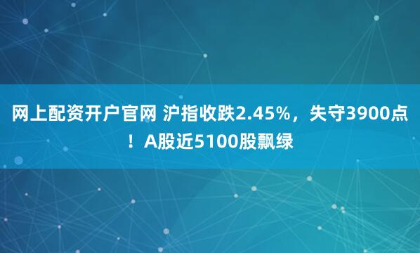 网上配资开户官网 沪指收跌2.45%，失守3900点！A股近5100股飘绿