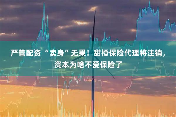 严管配资 “卖身”无果！甜橙保险代理将注销，资本为啥不爱保险了