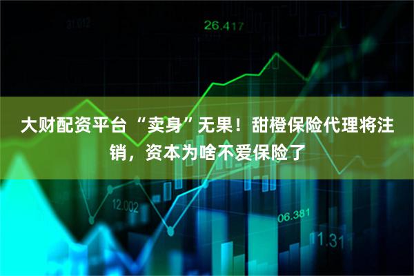 大财配资平台 “卖身”无果！甜橙保险代理将注销，资本为啥不爱保险了