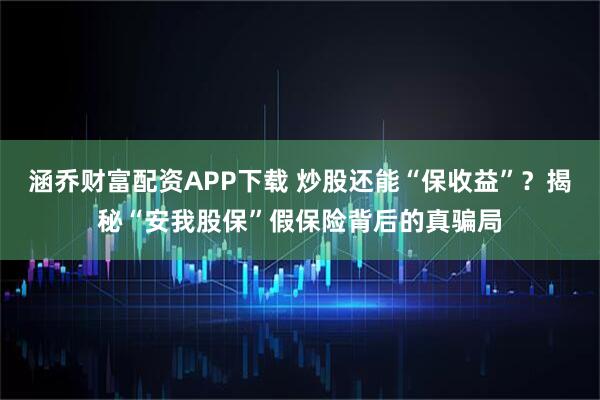 涵乔财富配资APP下载 炒股还能“保收益”？揭秘“安我股保”假保险背后的真骗局