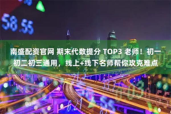 南盛配资官网 期末代数提分 TOP3 老师！初一初二初三通用，线上+线下名师帮你攻克难点