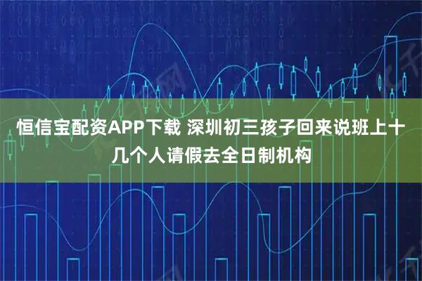 恒信宝配资APP下载 深圳初三孩子回来说班上十几个人请假去全日制机构