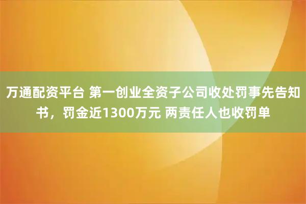 万通配资平台 第一创业全资子公司收处罚事先告知书，罚金近1300万元 两责任人也收罚单