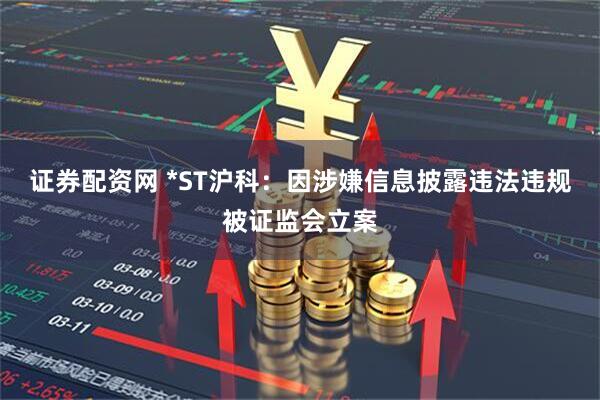 证券配资网 *ST沪科：因涉嫌信息披露违法违规被证监会立案