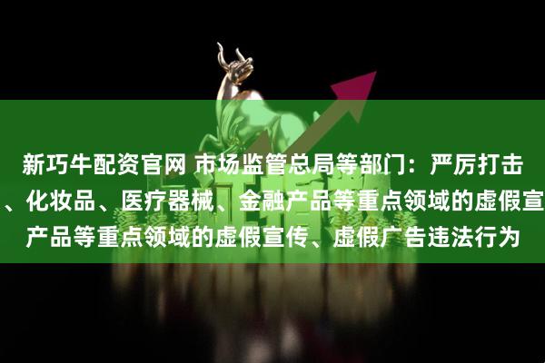 新巧牛配资官网 市场监管总局等部门：严厉打击直播带货和食品、药品、化妆品、医疗器械、金融产品等重点领域的虚假宣传、虚假广告违法行为