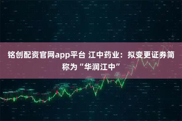 铭创配资官网app平台 江中药业：拟变更证券简称为“华润江中”