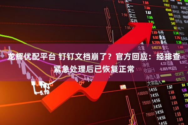 龙辉优配平台 钉钉文档崩了？官方回应：经排查紧急处理后已恢复正常