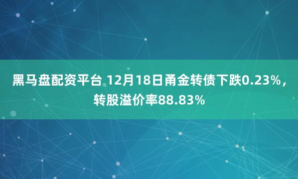 黑马盘配资平台 12月18日甬金转债下跌0.23%，转股溢价率88.83%