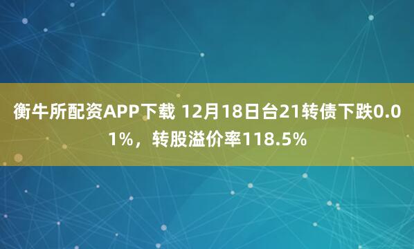 衡牛所配资APP下载 12月18日台21转债下跌0.01%，转股溢价率118.5%