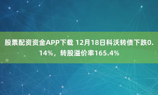 股票配资资金APP下载 12月18日科沃转债下跌0.14%，转股溢价率165.4%