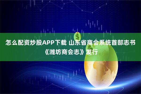 怎么配资炒股APP下载 山东省商会系统首部志书《潍坊商会志》发行