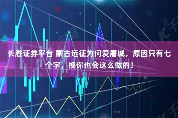 长胜证券平台 蒙古远征为何爱屠城，原因只有七个字，换你也会这么做的！
