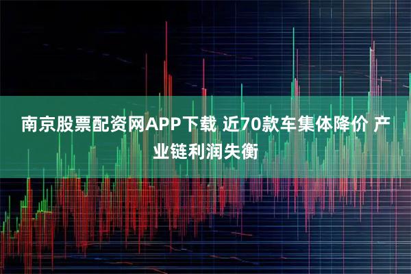 南京股票配资网APP下载 近70款车集体降价 产业链利润失衡