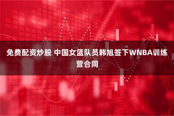 免费配资炒股 中国女篮队员韩旭签下WNBA训练营合同