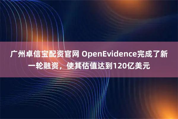 广州卓信宝配资官网 OpenEvidence完成了新一轮融资，使其估值达到120亿美元