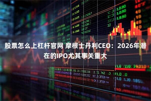 股票怎么上杠杆官网 摩根士丹利CEO：2026年潜在的IPO尤其事关重大