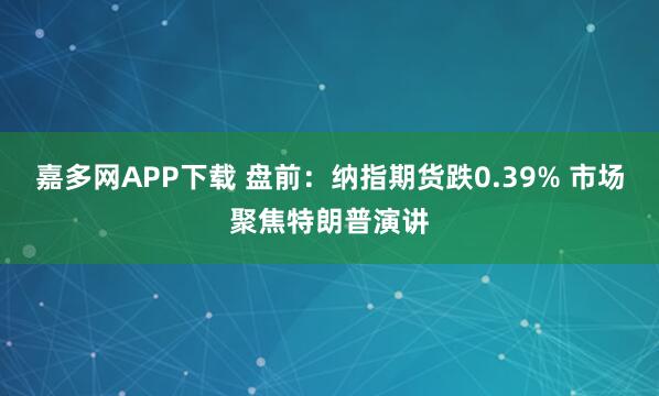 嘉多网APP下载 盘前：纳指期货跌0.39% 市场聚焦特朗普演讲