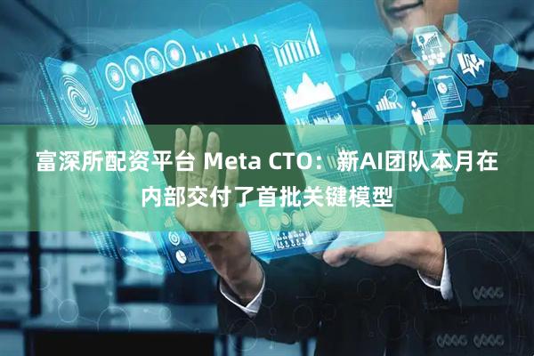 富深所配资平台 Meta CTO：新AI团队本月在内部交付了首批关键模型